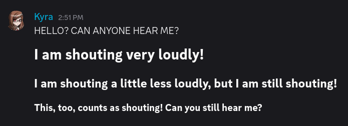 Four messages from Kyra, shouting the following: HELLO? CAN ANYONE HEAR ME? I am shouting very loudly! I am shouting a little less loudly, but I am still shouting! This, too, counts as shouting! Can you still hear me?